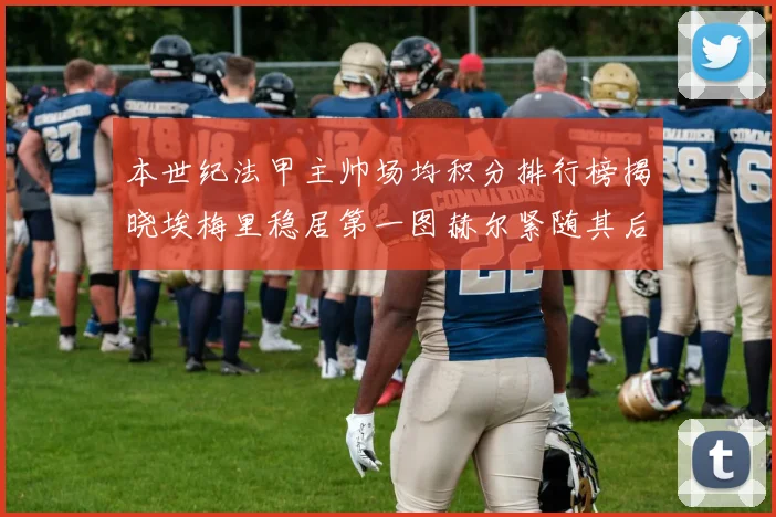 本世纪法甲主帅场均积分排行榜揭晓埃梅里稳居第一图赫尔紧随其后