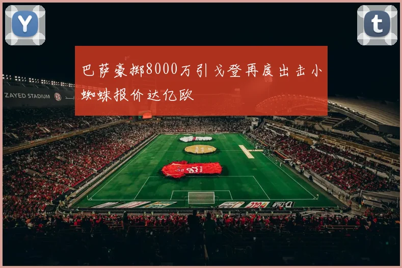 巴萨豪掷8000万引戈登再度出击小蜘蛛报价达亿欧