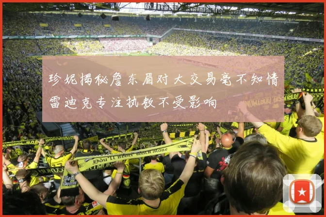 珍妮揭秘詹东眉对大交易毫不知情雷迪克专注执教不受影响