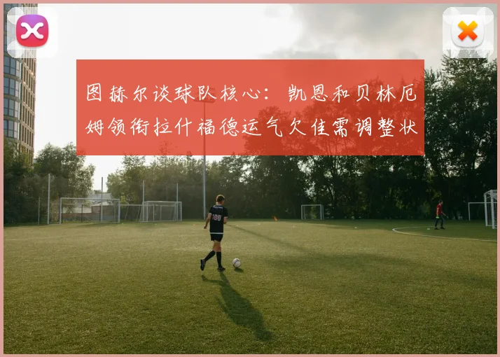 图赫尔谈球队核心：凯恩和贝林厄姆领衔拉什福德运气欠佳需调整状态