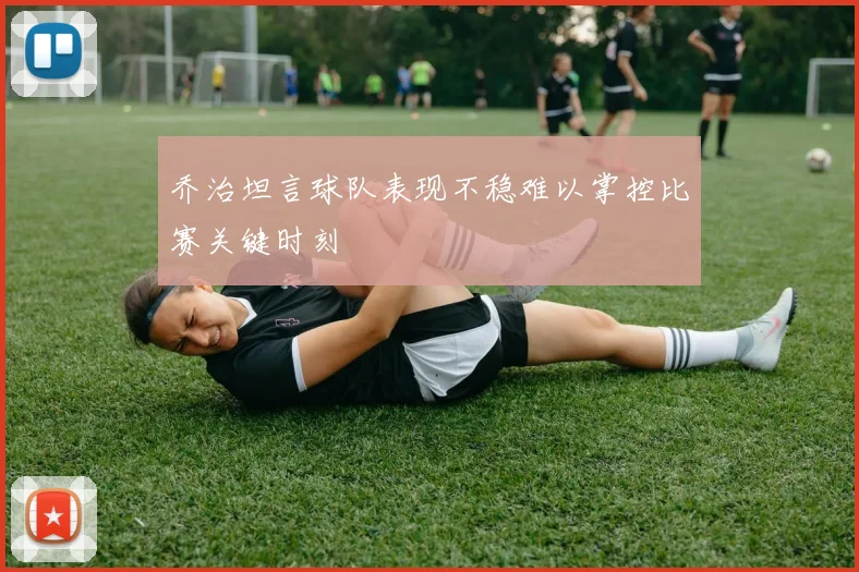 乔治坦言球队表现不稳难以掌控比赛关键时刻