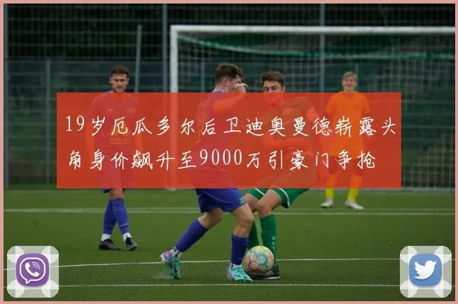19岁厄瓜多尔后卫迪奥曼德崭露头角身价飙升至9000万引豪门争抢