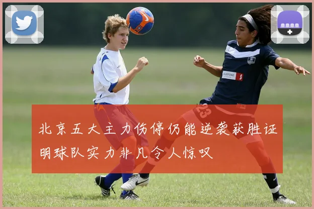 北京五大主力伤停仍能逆袭获胜证明球队实力非凡令人惊叹
