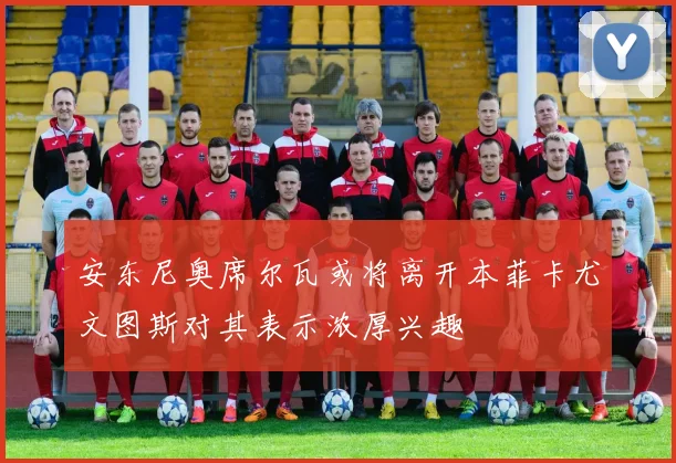安东尼奥席尔瓦或将离开本菲卡尤文图斯对其表示浓厚兴趣