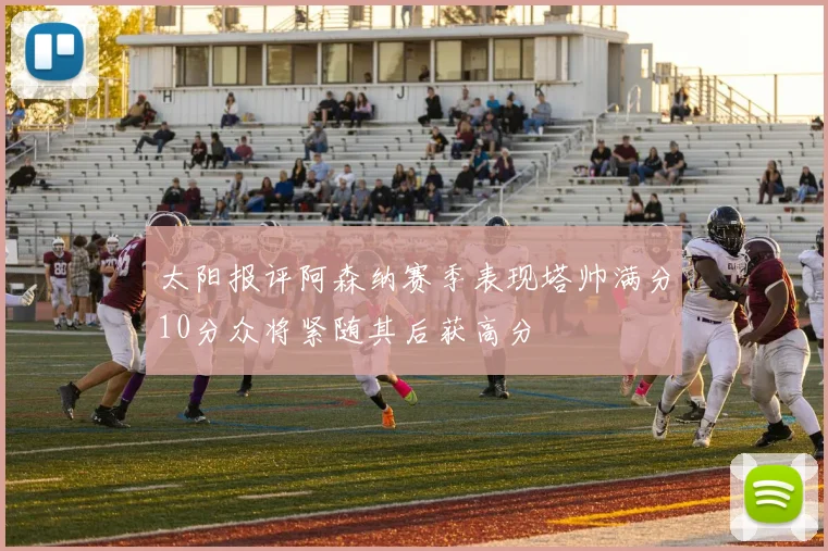 太阳报评阿森纳赛季表现塔帅满分10分众将紧随其后获高分