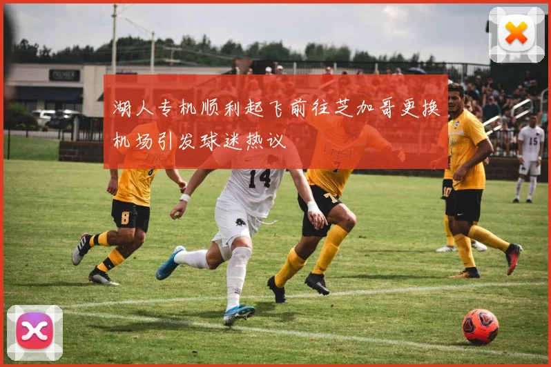 湖人专机顺利起飞前往芝加哥更换机场引发球迷热议