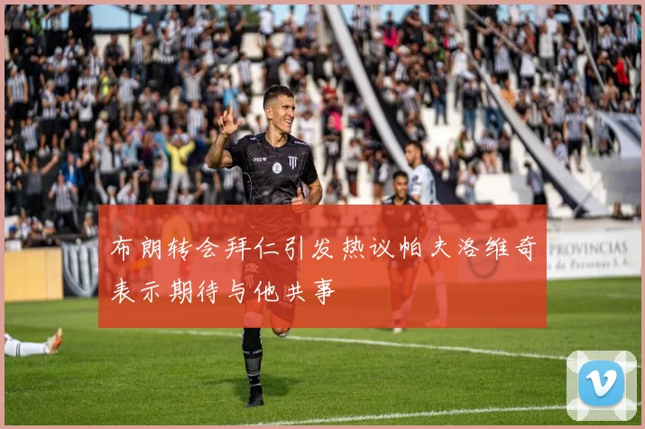 布朗转会拜仁引发热议帕夫洛维奇表示期待与他共事