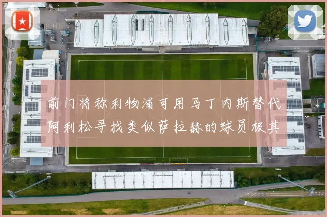 前门将称利物浦可用马丁内斯替代阿利松寻找类似萨拉赫的球员极其困难