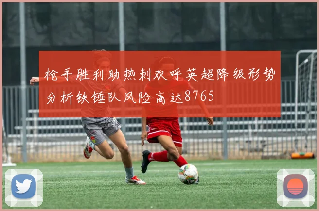 枪手胜利助热刺欢呼英超降级形势分析铁锤队风险高达8765